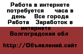 Работа в интернете,потребуется 2-3 часа в день! - Все города Работа » Заработок в интернете   . Волгоградская обл.